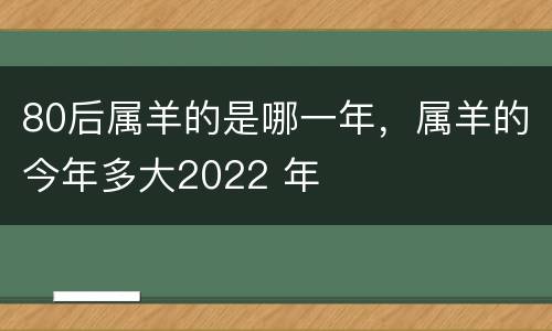 80后属羊的是哪一年，属羊的今年多大2022 年
