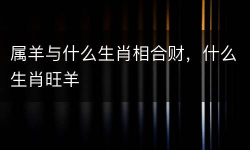 属羊与什么生肖相合财，什么生肖旺羊