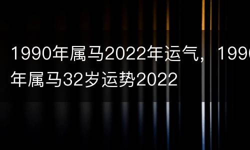 1990年属马2022年运气，1990年属马32岁运势2022
