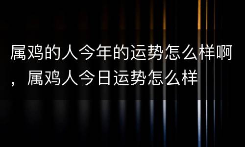 属鸡的人今年的运势怎么样啊，属鸡人今日运势怎么样