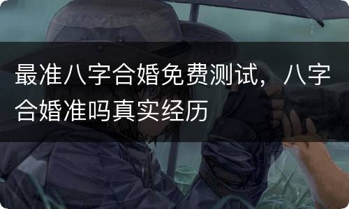 最准八字合婚免费测试，八字合婚准吗真实经历