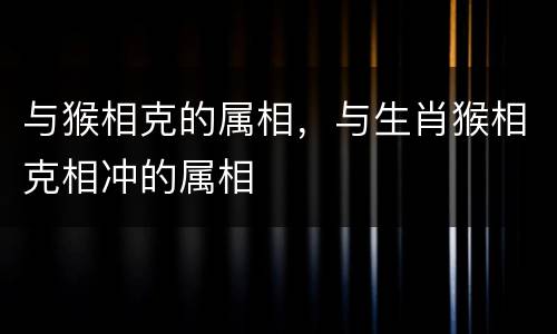 与猴相克的属相，与生肖猴相克相冲的属相