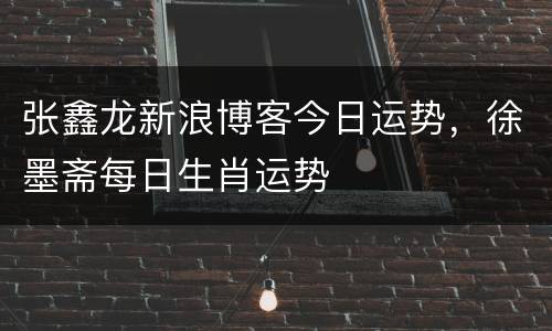 张鑫龙新浪博客今日运势，徐墨斋每日生肖运势
