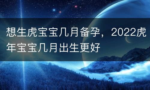 想生虎宝宝几月备孕，2022虎年宝宝几月出生更好