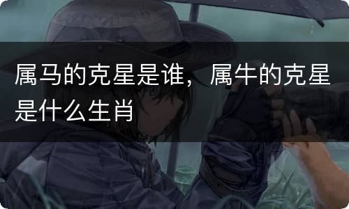 属马的克星是谁，属牛的克星是什么生肖