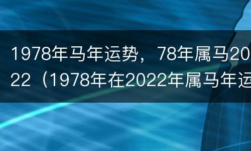1978年马年运势，78年属马2022（1978年在2022年属马年运势）