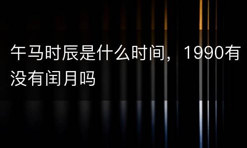 午马时辰是什么时间，1990有没有闰月吗