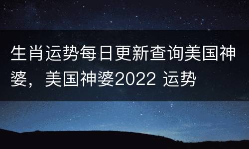 生肖运势每日更新查询美国神婆，美国神婆2022 运势