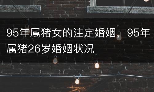 95年属猪女的注定婚姻，95年属猪26岁婚姻状况