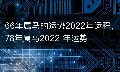 66年属马的运势2022年运程，78年属马2022 年运势