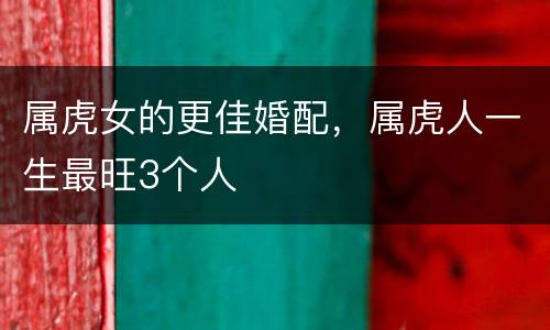属虎女的更佳婚配，属虎人一生最旺3个人