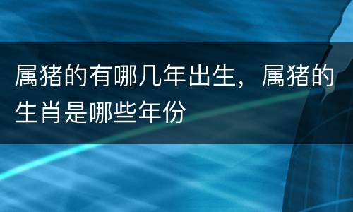 属猪的有哪几年出生，属猪的生肖是哪些年份