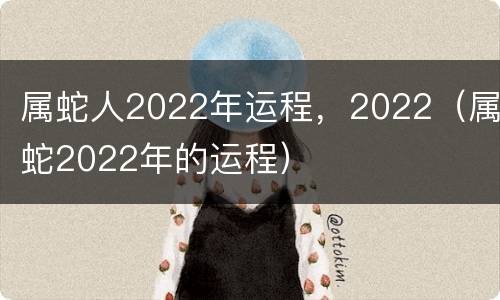 属蛇人2022年运程，2022（属蛇2022年的运程）