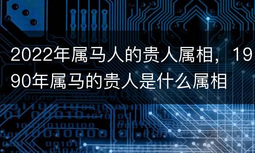 2022年属马人的贵人属相，1990年属马的贵人是什么属相