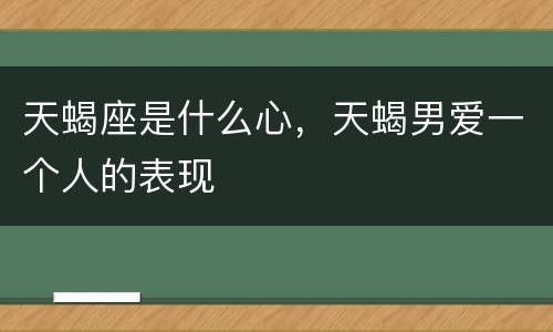 天蝎座是什么心，天蝎男爱一个人的表现
