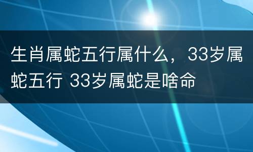 生肖属蛇五行属什么，33岁属蛇五行 33岁属蛇是啥命