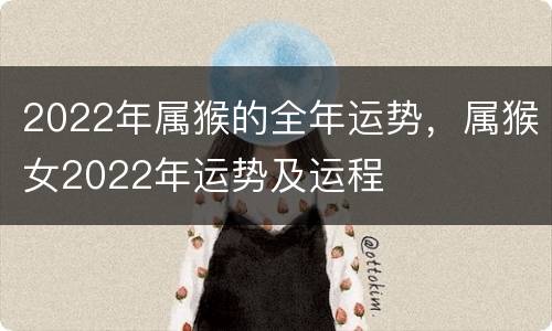 2022年属猴的全年运势，属猴女2022年运势及运程