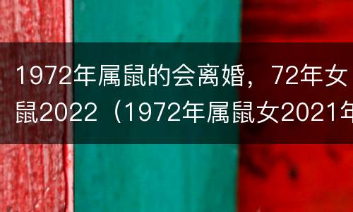 1972年属鼠的会离婚，72年女鼠2022（1972年属鼠女2021年会离婚吗）