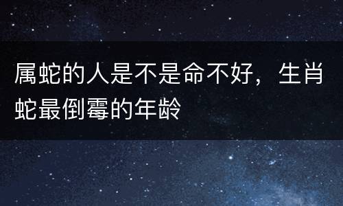 属蛇的人是不是命不好，生肖蛇最倒霉的年龄