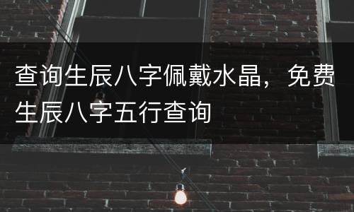 查询生辰八字佩戴水晶，免费生辰八字五行查询