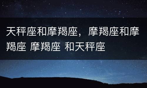 天秤座和摩羯座，摩羯座和摩羯座 摩羯座 和天秤座