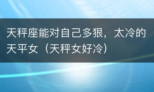 天秤座能对自己多狠，太冷的天平女（天秤女好冷）
