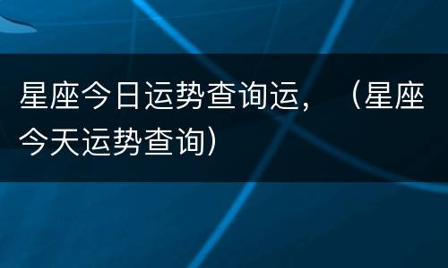 星座今日运势查询运，（星座今天运势查询）
