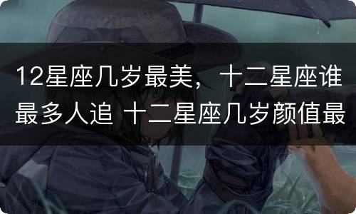 12星座几岁最美，十二星座谁最多人追 十二星座几岁颜值最高