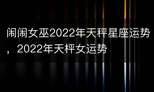 闹闹女巫2022年天秤星座运势，2022年天枰女运势