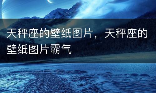 天秤座的壁纸图片，天秤座的壁纸图片霸气