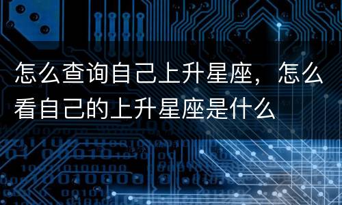 怎么查询自己上升星座，怎么看自己的上升星座是什么