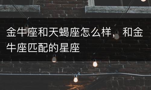 金牛座和天蝎座怎么样，和金牛座匹配的星座