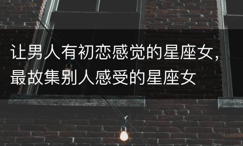 让男人有初恋感觉的星座女，最故集别人感受的星座女