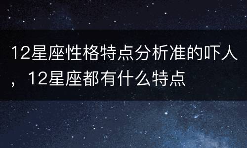 12星座性格特点分析准的吓人，12星座都有什么特点