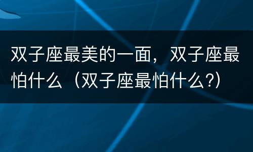 双子座最美的一面，双子座最怕什么（双子座最怕什么?）