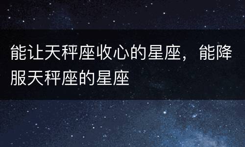 能让天秤座收心的星座，能降服天秤座的星座