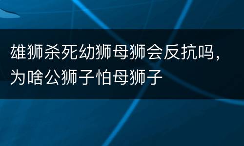 雄狮杀死幼狮母狮会反抗吗，为啥公狮子怕母狮子