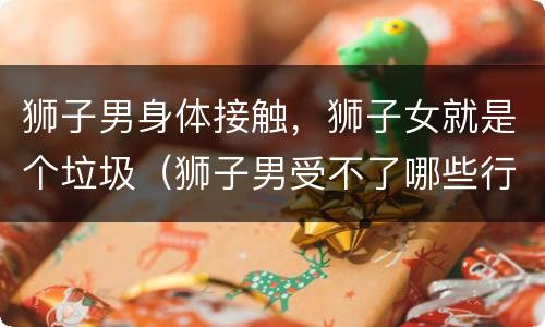 狮子男身体接触，狮子女就是个垃圾（狮子男受不了哪些行为）