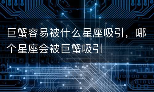 巨蟹容易被什么星座吸引，哪个星座会被巨蟹吸引