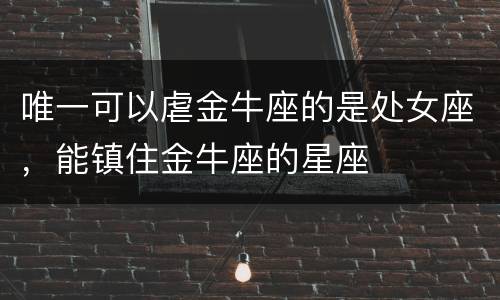 唯一可以虐金牛座的是处女座，能镇住金牛座的星座