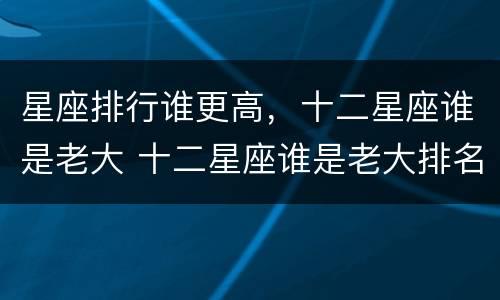 星座排行谁更高，十二星座谁是老大 十二星座谁是老大排名前五名