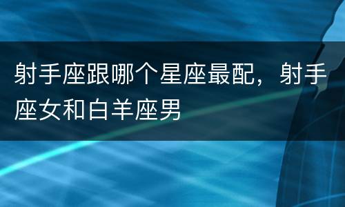 射手座跟哪个星座最配，射手座女和白羊座男