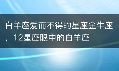 白羊座爱而不得的星座金牛座，12星座眼中的白羊座
