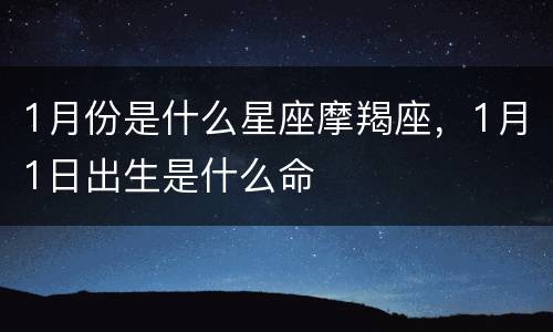 1月份是什么星座摩羯座，1月1日出生是什么命