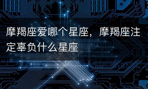 摩羯座爱哪个星座，摩羯座注定辜负什么星座
