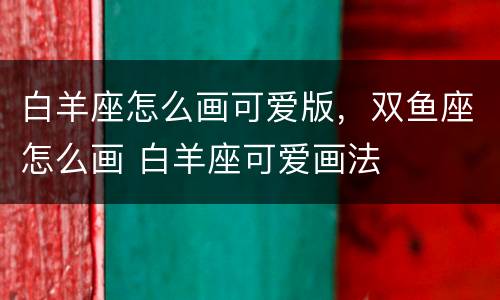 白羊座怎么画可爱版，双鱼座怎么画 白羊座可爱画法
