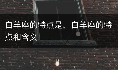 白羊座的特点是，白羊座的特点和含义
