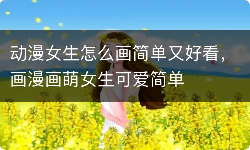 动漫女生怎么画简单又好看，画漫画萌女生可爱简单