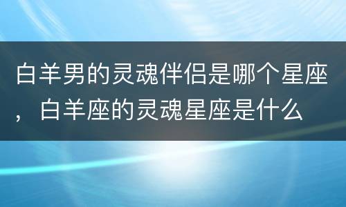 白羊男的灵魂伴侣是哪个星座，白羊座的灵魂星座是什么