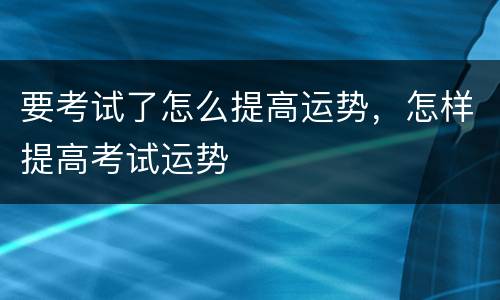 要考试了怎么提高运势，怎样提高考试运势
